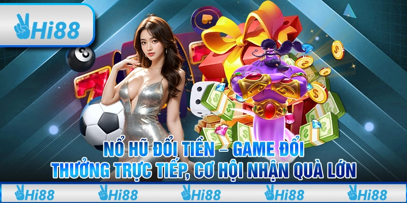 Nổ hũ đổi tiền – Game đổi thưởng trực tiếp, cơ hội nhận quà lớn