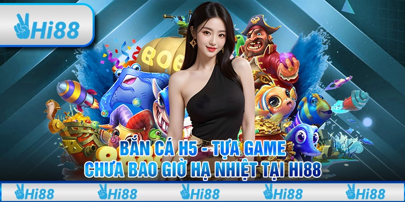 Bắn cá H5 - Tựa game chưa bao giờ hạ nhiệt tại Hi88