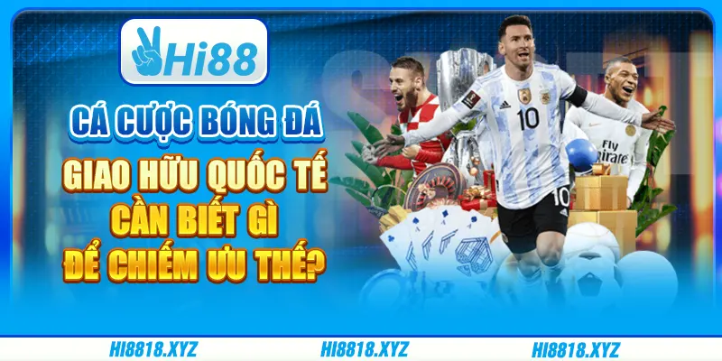 Cá cược bóng đá giao hữu quốc tế cần biết gì để chiếm ưu thế?