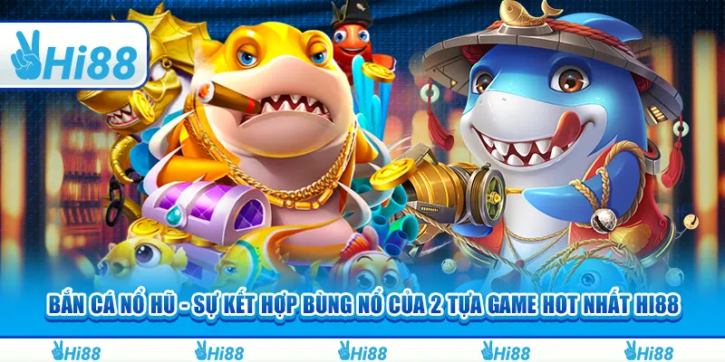 Bắn cá nổ hũ - Sự kết hợp bùng nổ của 2 tựa game hot nhất Hi88