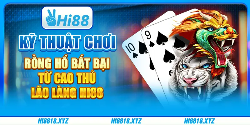 Kỹ thuật chơi Rồng Hổ bất bại từ cao thủ lão làng Hi88 