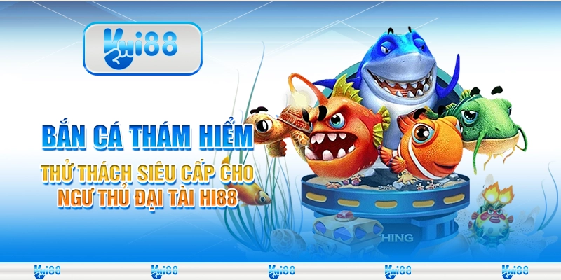 Bắn Cá Thám Hiểm - Thử thách siêu cấp cho ngư thủ đại tài Hi88 