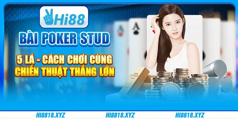 Bài Poker Stud 5 lá - Cách chơi cùng chiến thuật thắng lớn